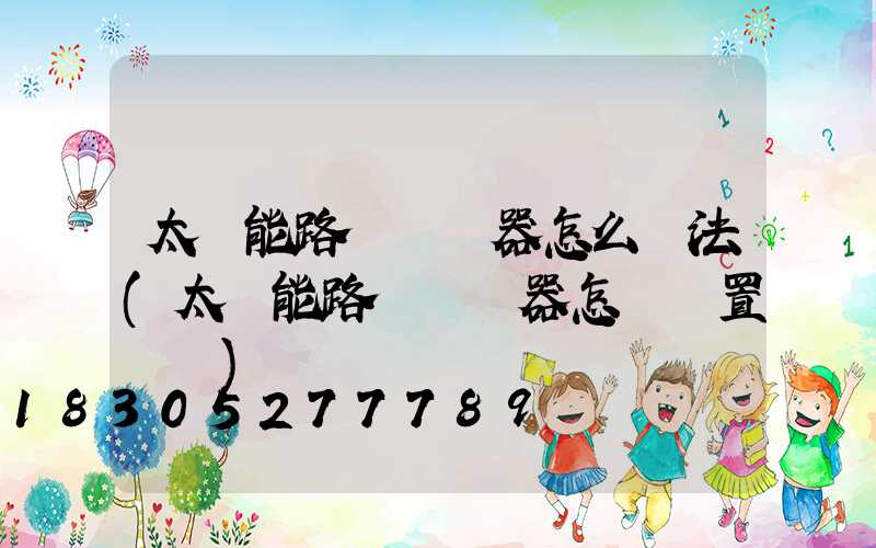太陽能路燈調節器怎么調法(太陽能路燈調節器怎樣設置視頻)
