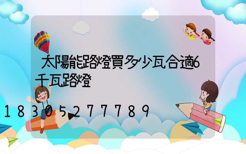 太陽能路燈買多少瓦合適6千瓦路燈