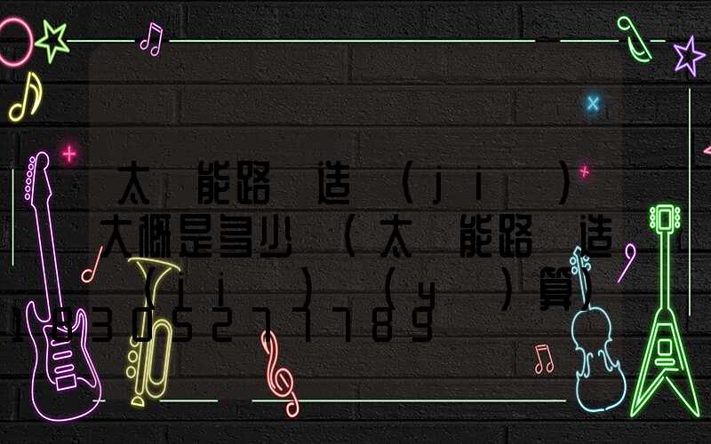 太陽能路燈造價(jià)大概是多少錢(太陽能路燈造價(jià)預(yù)算)