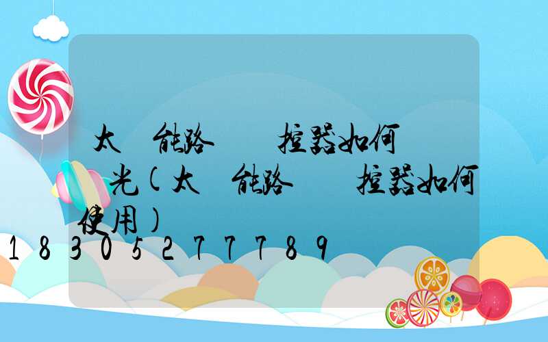 太陽能路燈遙控器如何調節燈光(太陽能路燈遙控器如何使用)