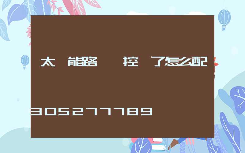 太陽能路燈遙控壞了怎么配