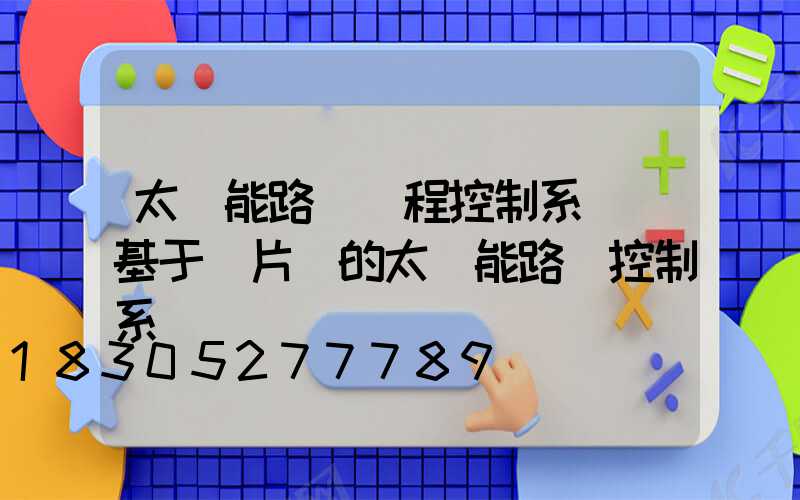 太陽能路燈遠程控制系統(基于單片機的太陽能路燈控制系統)