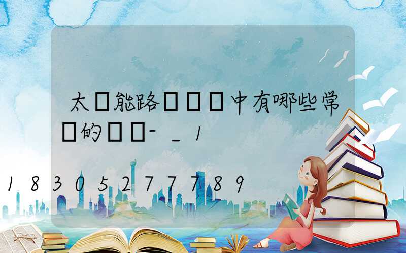 太陽能路燈選擇中有哪些常見的誤區-_1