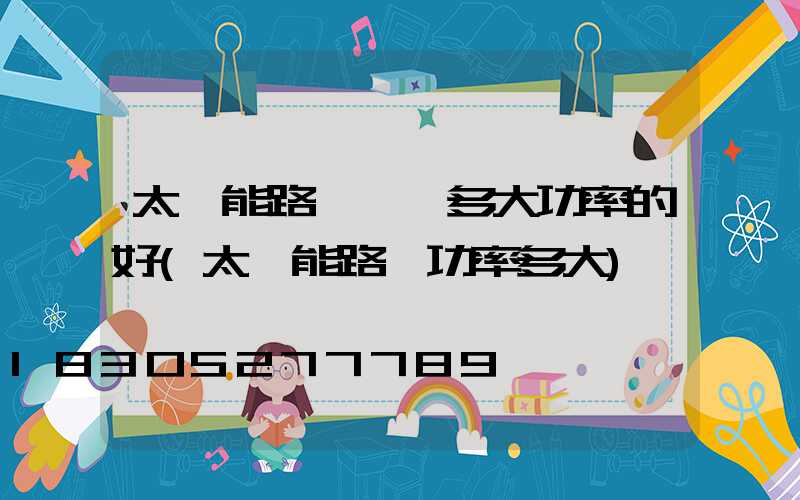 太陽能路燈選擇多大功率的好(太陽能路燈功率多大)