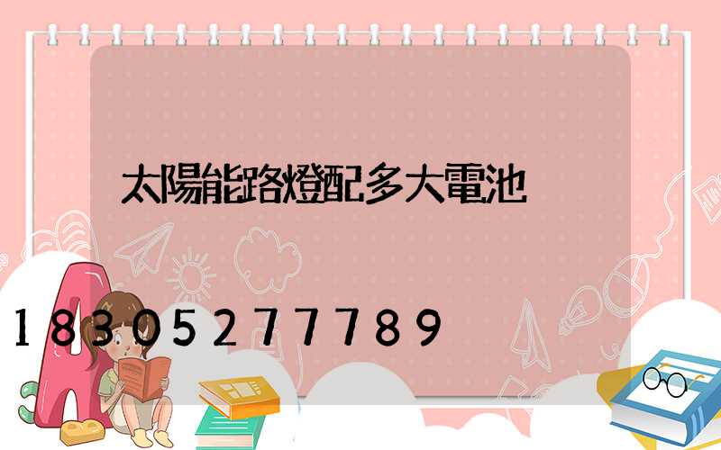 太陽能路燈配多大電池