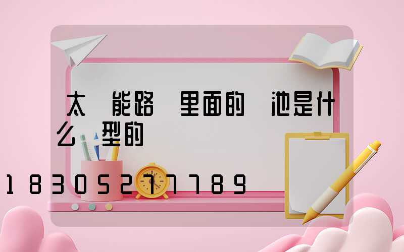 太陽能路燈里面的電池是什么類型的
