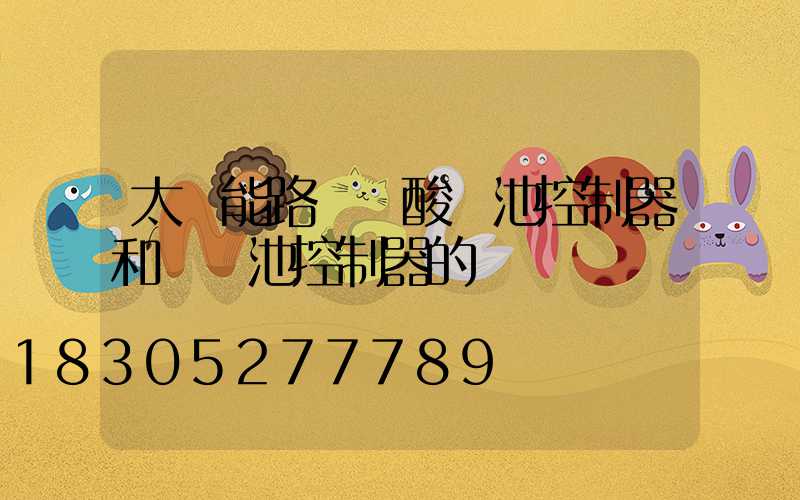 太陽能路燈鉛酸電池控制器和鋰電池控制器的區別