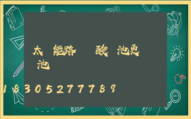太陽能路燈鉛酸電池更換鋰電池