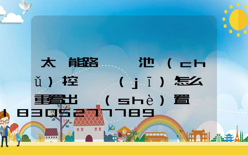 太陽能路燈鋰電池儲(chǔ)控一體機(jī)怎么樣重置出廠設(shè)置