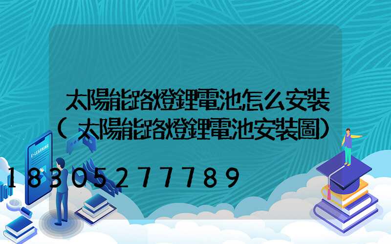 太陽能路燈鋰電池怎么安裝(太陽能路燈鋰電池安裝圖)