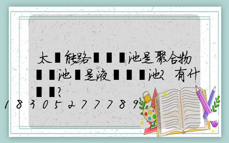 太陽能路燈鋰電池是聚合物鋰電池還是液態鋰電池？有什區別？