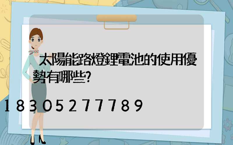 太陽能路燈鋰電池的使用優勢有哪些？