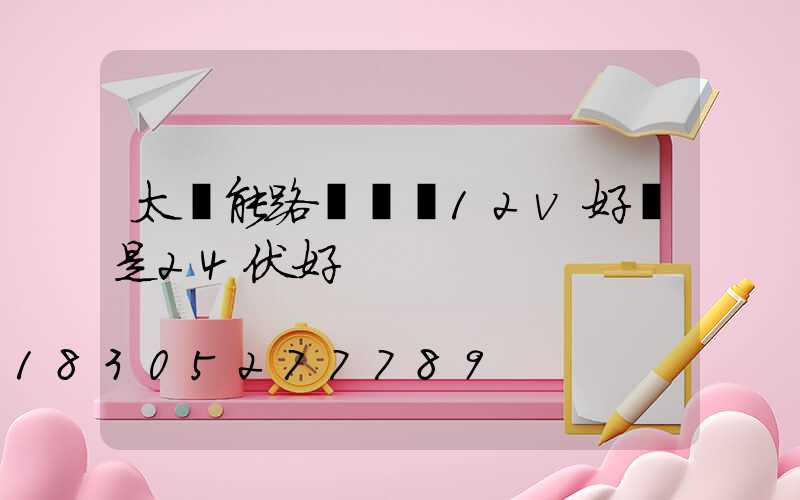 太陽能路燈電壓12v好還是24伏好