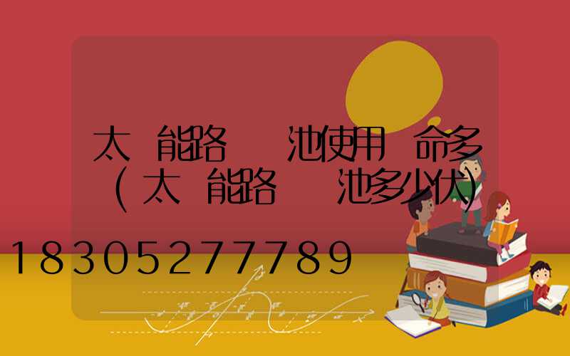 太陽能路燈電池使用壽命多長(太陽能路燈電池多少伏)