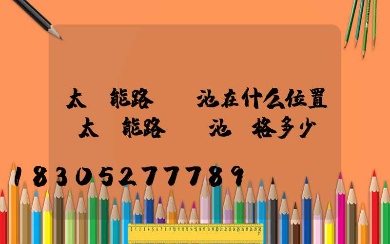 太陽能路燈電池在什么位置(太陽能路燈電池價格多少)