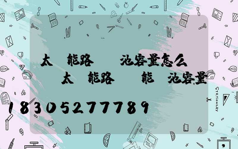 太陽能路燈電池容量怎么選擇(太陽能路燈儲能電池容量)