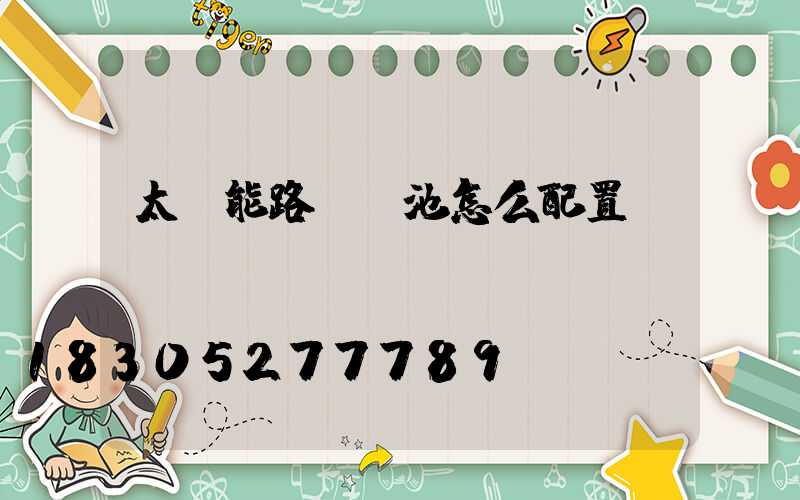 太陽能路燈電池怎么配置