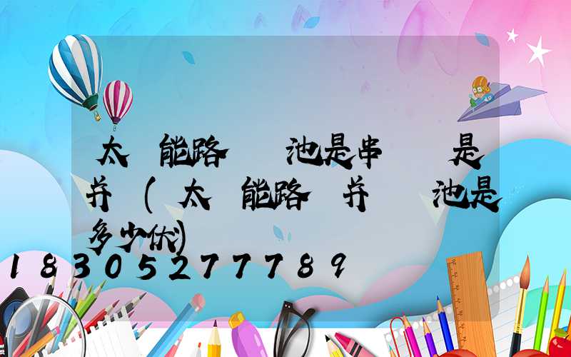 太陽能路燈電池是串聯還是并聯(太陽能路燈并聯電池是多少伏)