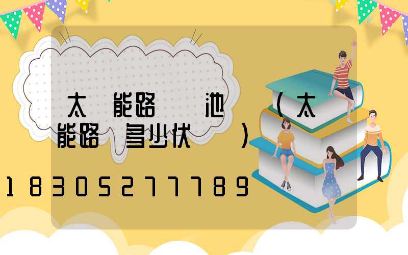 太陽能路燈電池電壓(太陽能路燈多少伏電壓)