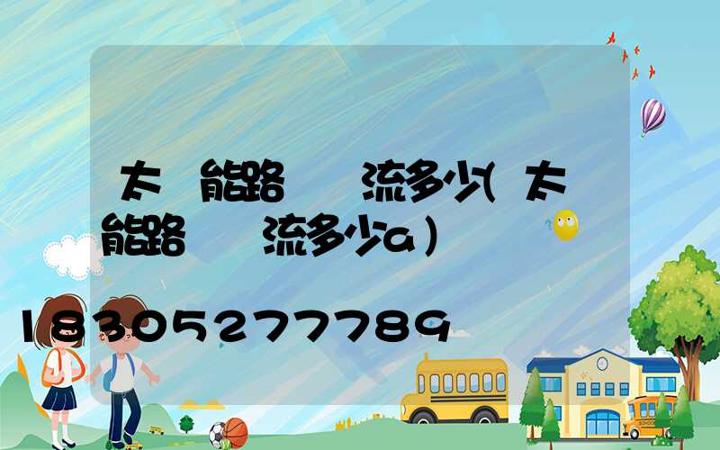 太陽能路燈電流多少(太陽能路燈電流多少a)