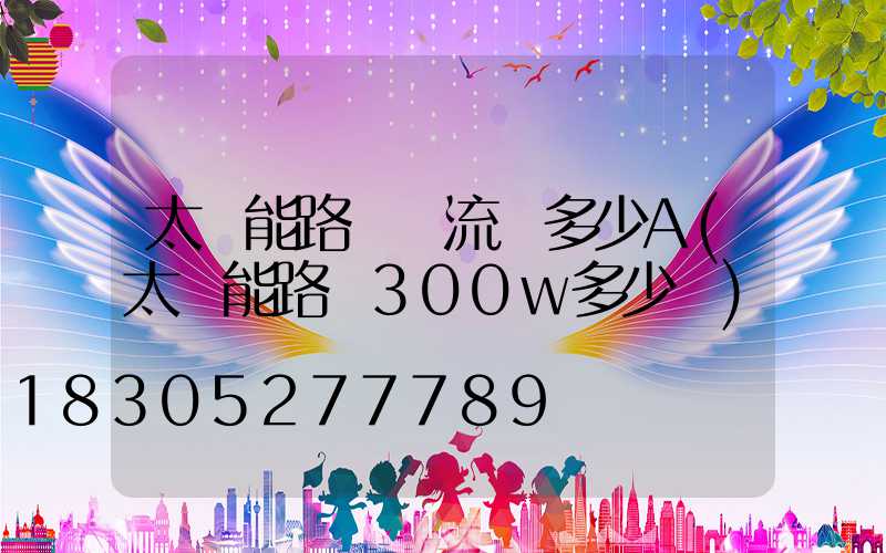 太陽能路燈電流為多少A(太陽能路燈300w多少錢)