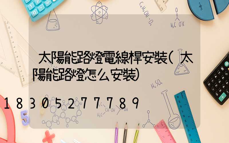 太陽能路燈電線桿安裝(太陽能路燈怎么安裝)