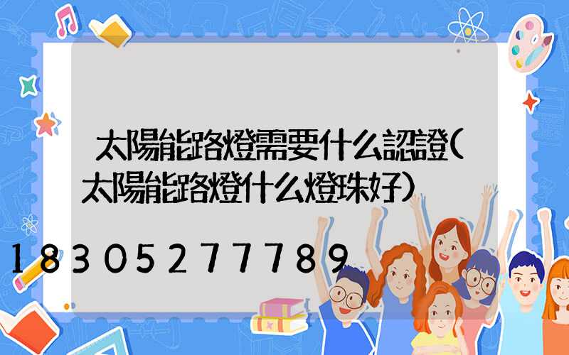 太陽能路燈需要什么認證(太陽能路燈什么燈珠好)