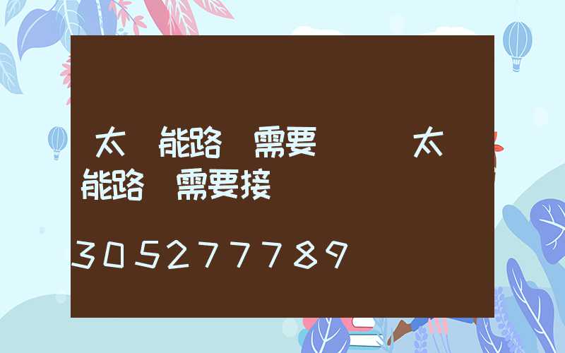 太陽能路燈需要電嗎(太陽能路燈需要接電嗎)