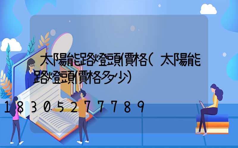 太陽能路燈頭價格(太陽能路燈頭價格多少)