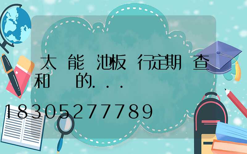 太陽能電池板進行定期檢查和維護的...