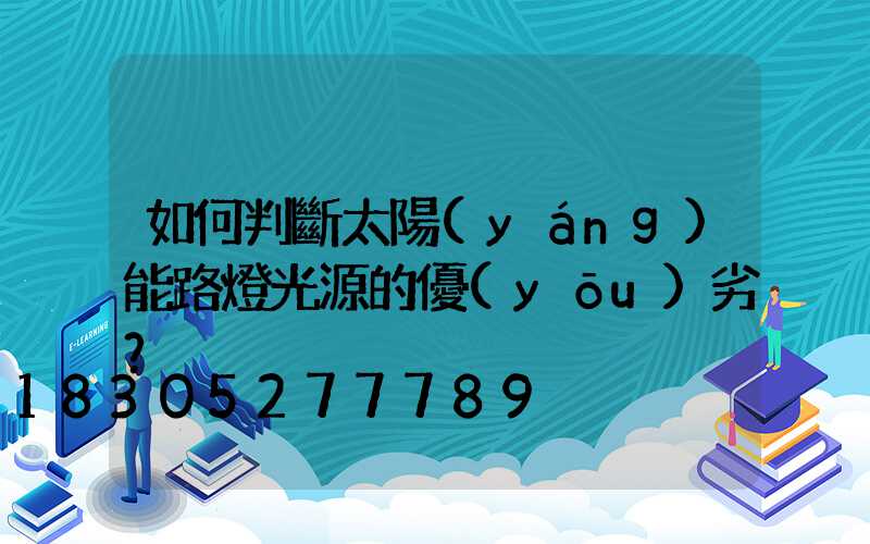 如何判斷太陽(yáng)能路燈光源的優(yōu)劣？