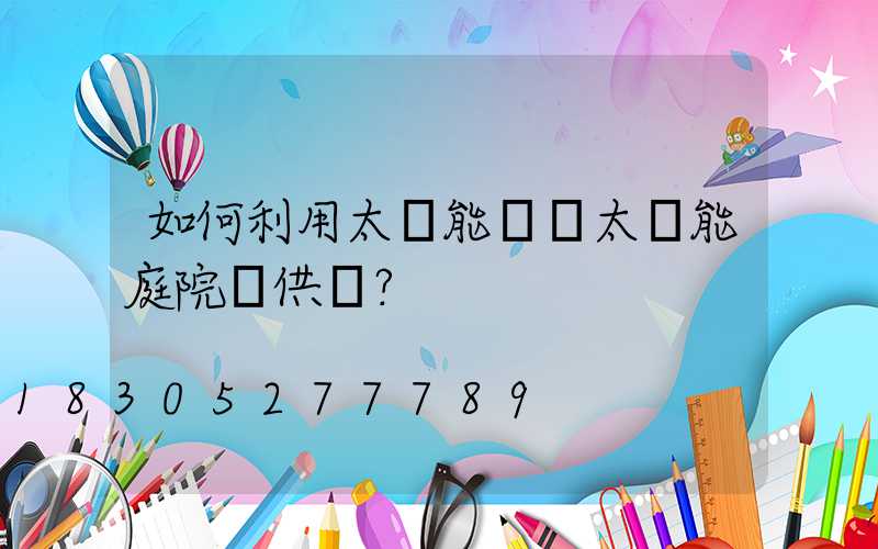 如何利用太陽能來給太陽能庭院燈供電？