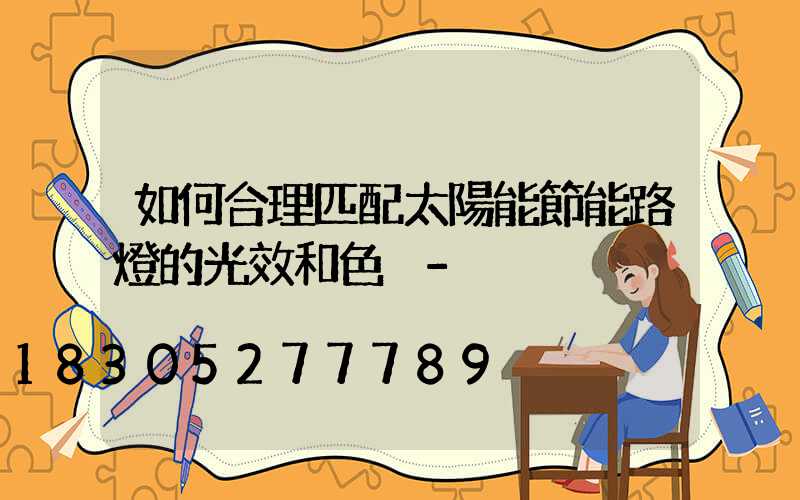 如何合理匹配太陽能節能路燈的光效和色溫-
