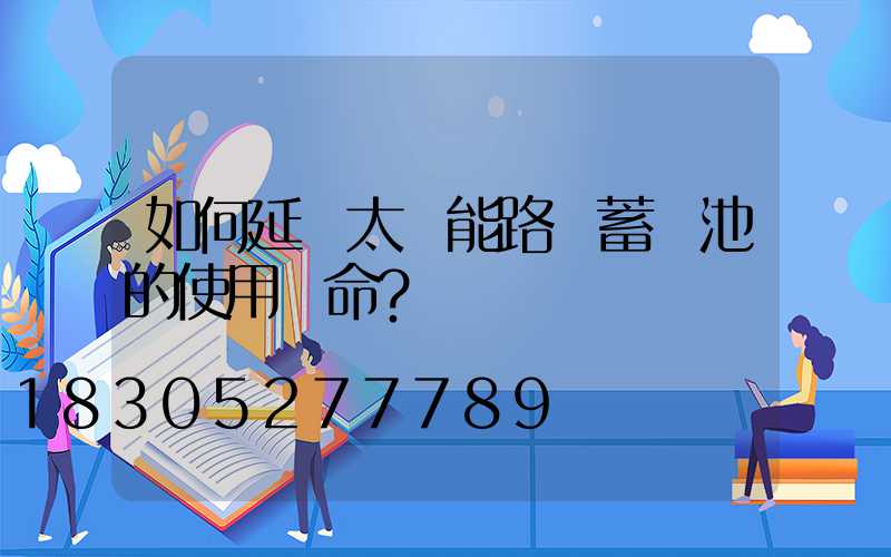 如何延長太陽能路燈蓄電池的使用壽命？
