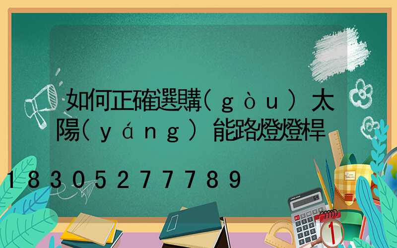 如何正確選購(gòu)太陽(yáng)能路燈燈桿