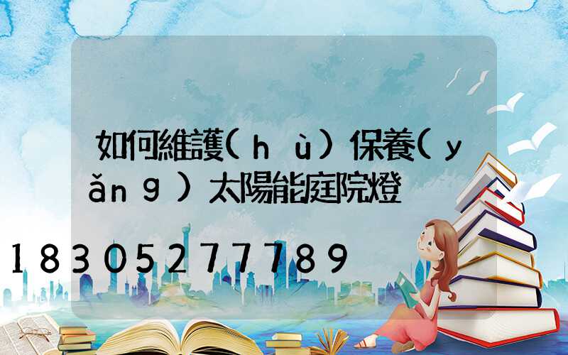 如何維護(hù)保養(yǎng)太陽能庭院燈