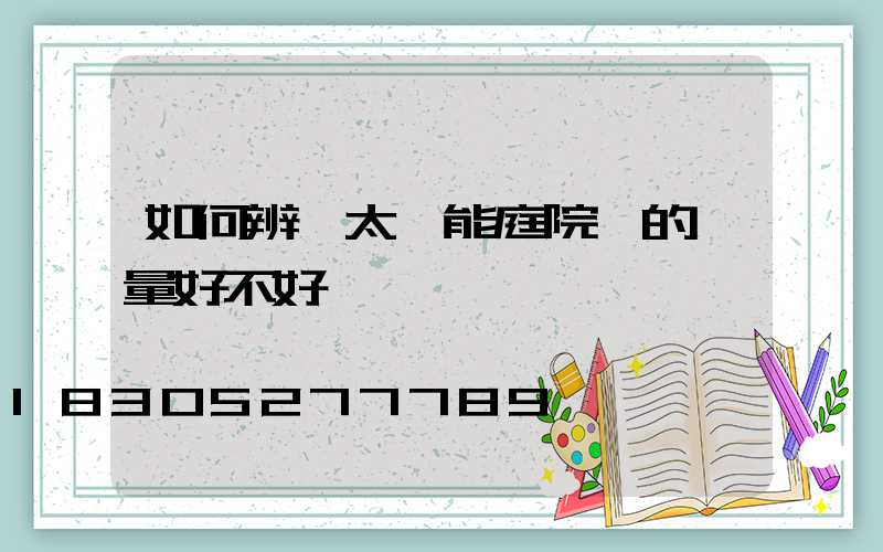 如何辨別太陽能庭院燈的質量好不好