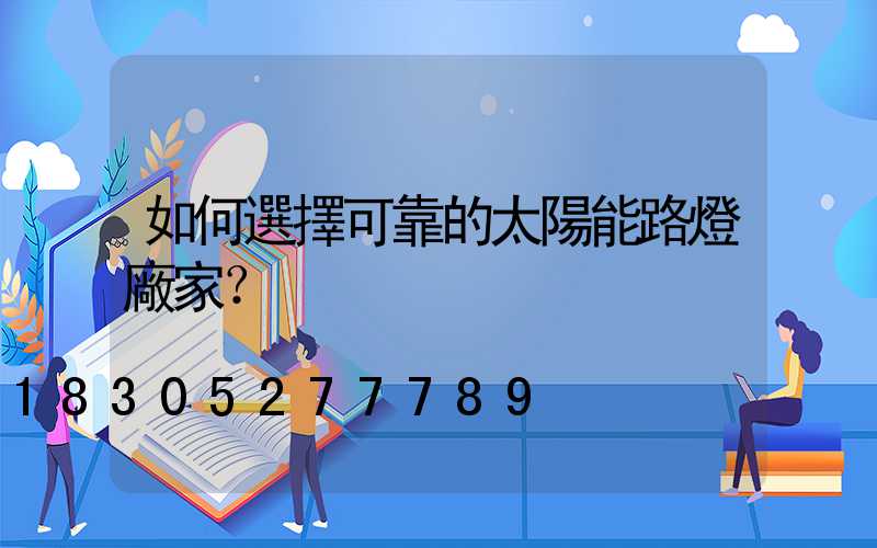如何選擇可靠的太陽能路燈廠家？