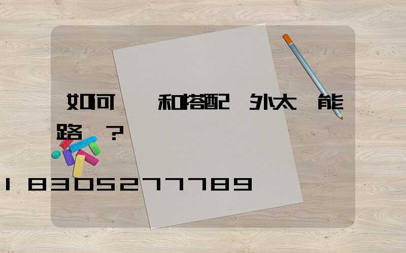 如何選擇和搭配戶外太陽能路燈？