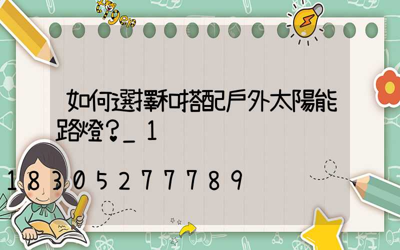 如何選擇和搭配戶外太陽能路燈？_1