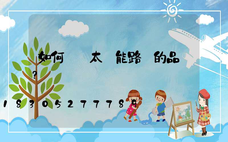 如何鑒別太陽能路燈的品質？