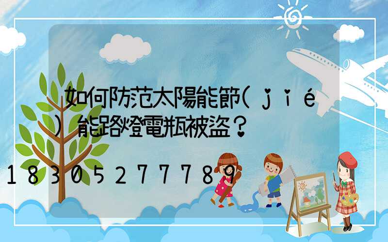 如何防范太陽能節(jié)能路燈電瓶被盜？