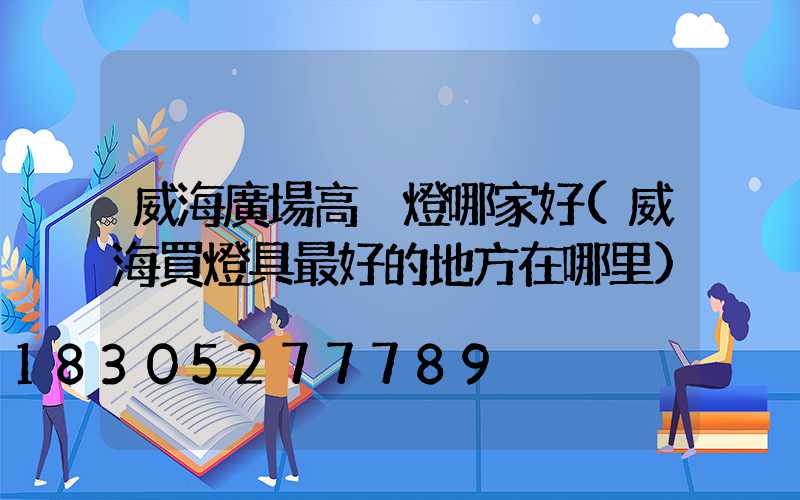 威海廣場高桿燈哪家好(威海買燈具最好的地方在哪里)