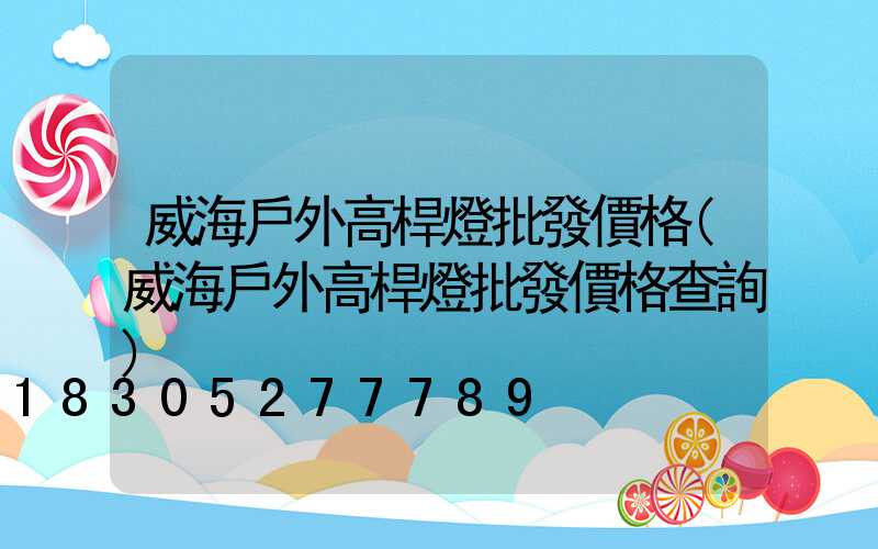 威海戶外高桿燈批發價格(威海戶外高桿燈批發價格查詢)