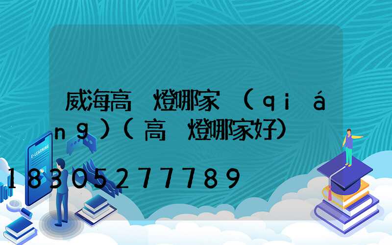 威海高桿燈哪家強(qiáng)(高桿燈哪家好)