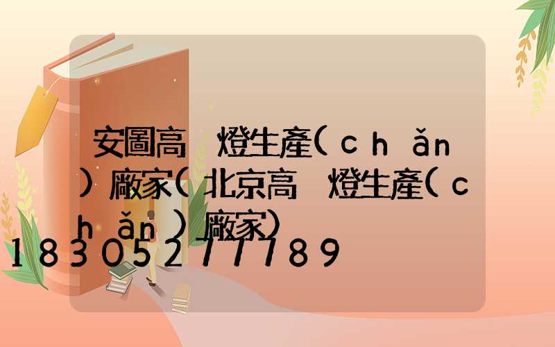 安圖高桿燈生產(chǎn)廠家(北京高桿燈生產(chǎn)廠家)