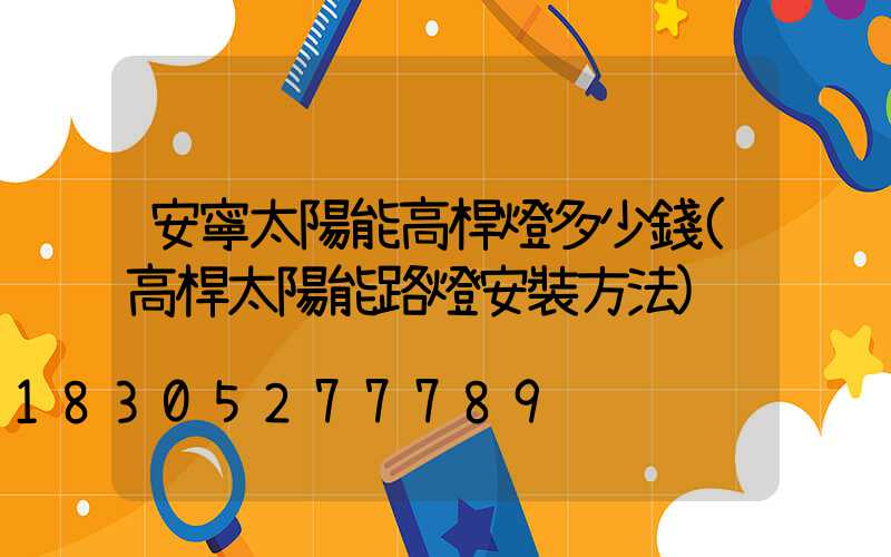 安寧太陽能高桿燈多少錢(高桿太陽能路燈安裝方法)