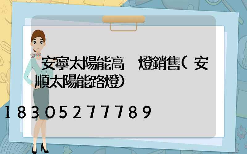安寧太陽能高桿燈銷售(安順太陽能路燈)