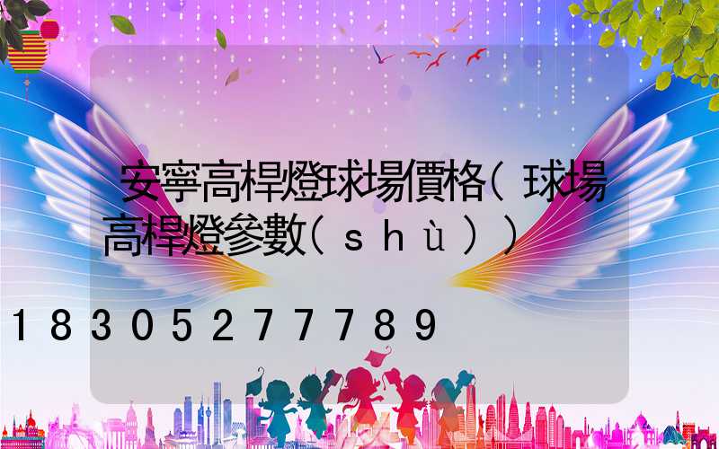 安寧高桿燈球場價格(球場高桿燈參數(shù))