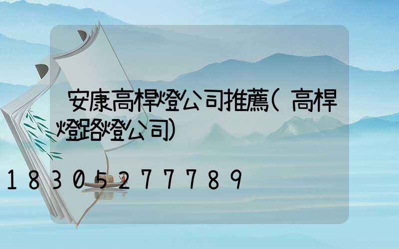 安康高桿燈公司推薦(高桿燈路燈公司)